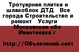 Тротуарная плитка и шлакоблок ДТД - Все города Строительство и ремонт » Услуги   . Московская обл.,Ивантеевка г.